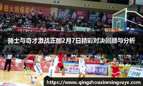 骑士与奇才激战正酣2月7日精彩对决回顾与分析