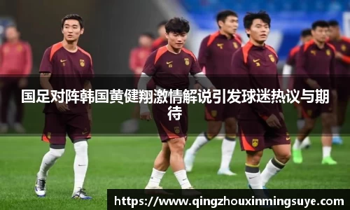 国足对阵韩国黄健翔激情解说引发球迷热议与期待