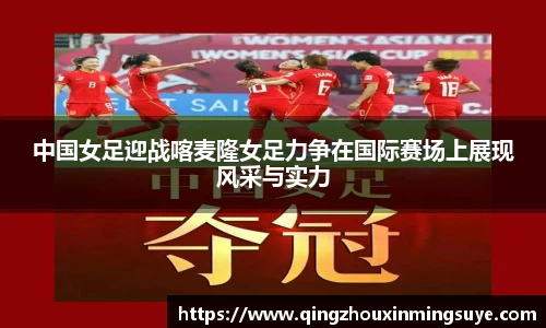 中国女足迎战喀麦隆女足力争在国际赛场上展现风采与实力